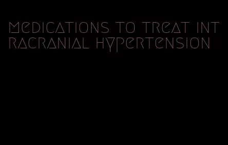 medications to treat intracranial hypertension