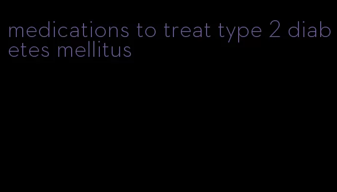medications to treat type 2 diabetes mellitus