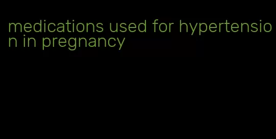medications used for hypertension in pregnancy