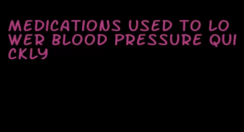 medications used to lower blood pressure quickly