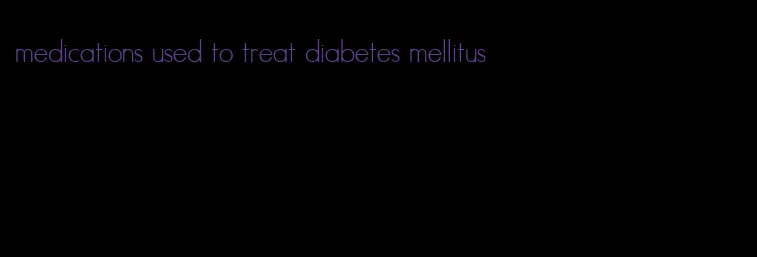 medications used to treat diabetes mellitus