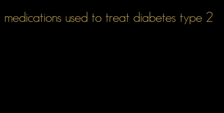 medications used to treat diabetes type 2