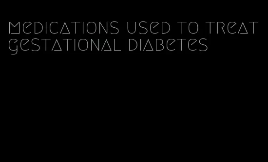 medications used to treat gestational diabetes