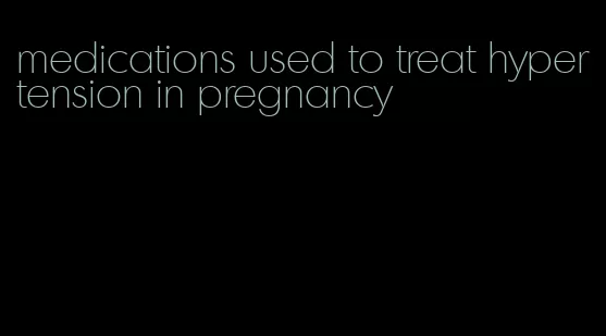 medications used to treat hypertension in pregnancy