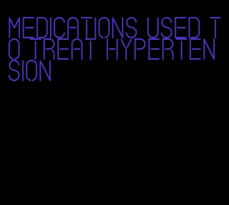 medications used to treat hypertension