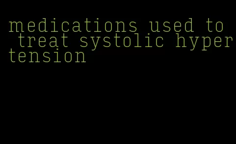 medications used to treat systolic hypertension