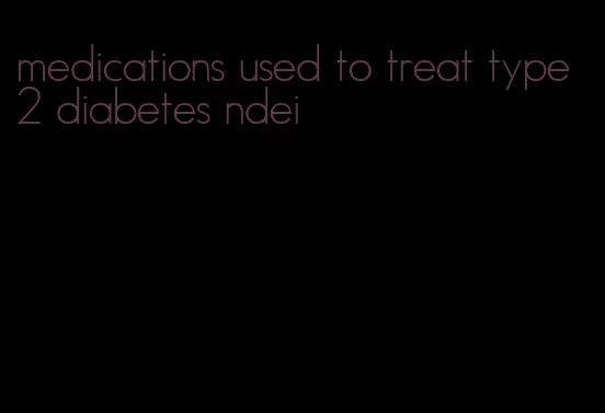 medications used to treat type 2 diabetes ndei