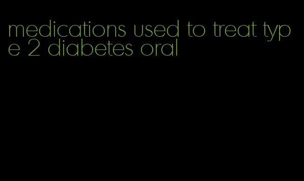 medications used to treat type 2 diabetes oral