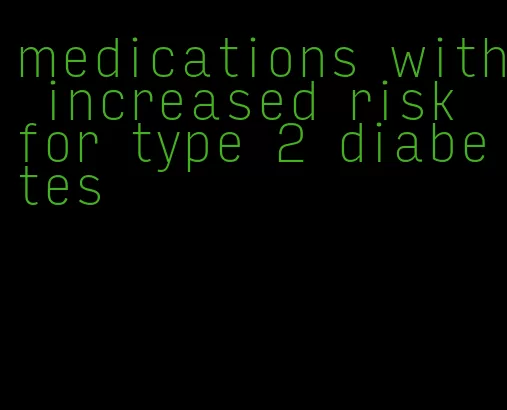 medications with increased risk for type 2 diabetes