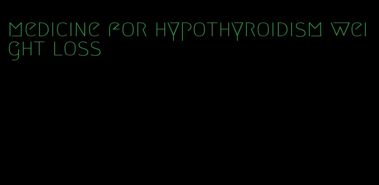 medicine for hypothyroidism weight loss