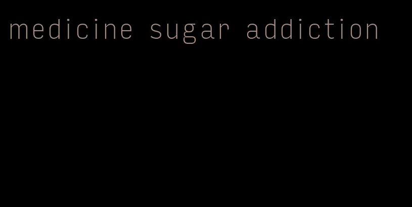 medicine sugar addiction