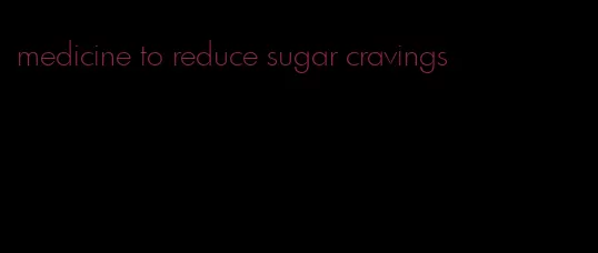 medicine to reduce sugar cravings