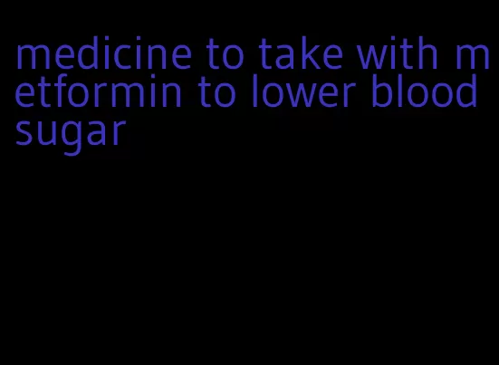 medicine to take with metformin to lower blood sugar