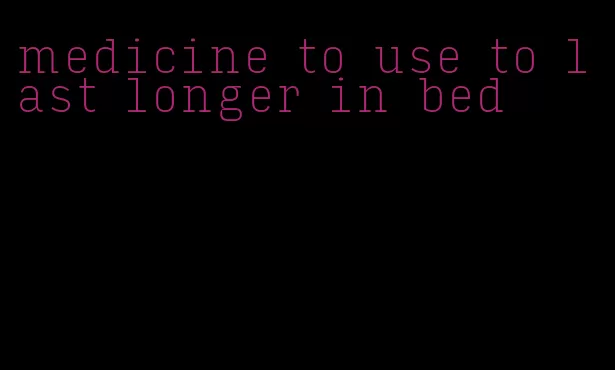 medicine to use to last longer in bed