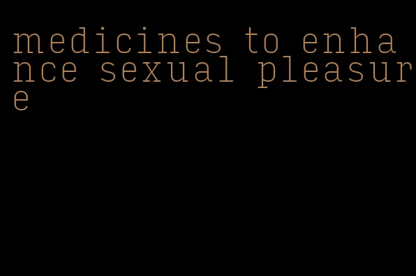 medicines to enhance sexual pleasure