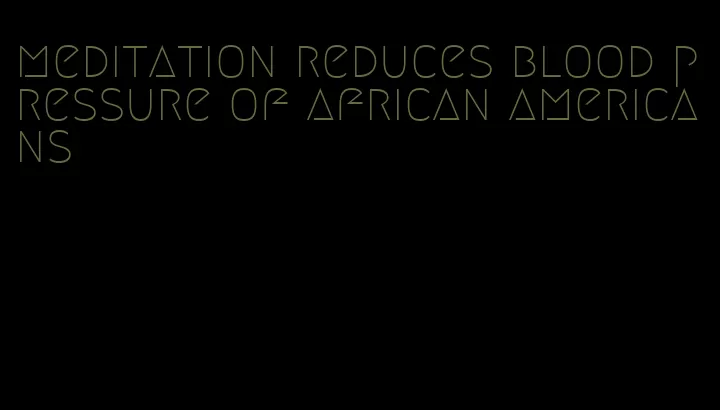 meditation reduces blood pressure of african americans