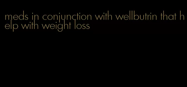 meds in conjunction with wellbutrin that help with weight loss