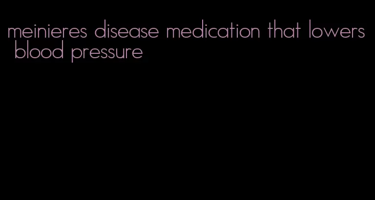 meinieres disease medication that lowers blood pressure