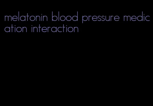 melatonin blood pressure medication interaction