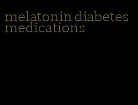 melatonin diabetes medications