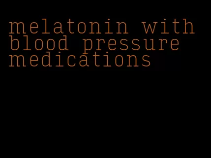 melatonin with blood pressure medications