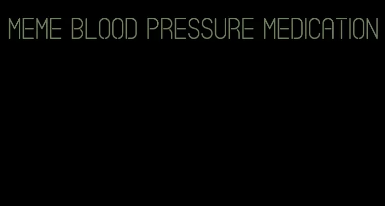 meme blood pressure medication