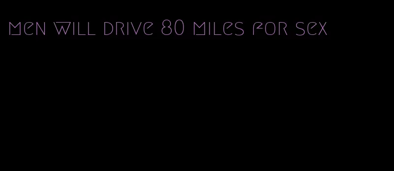 men will drive 80 miles for sex