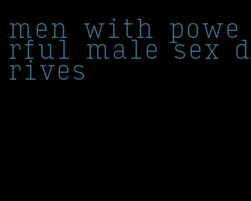men with powerful male sex drives
