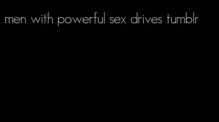 men with powerful sex drives tumblr