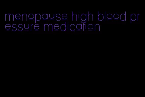 menopause high blood pressure medication
