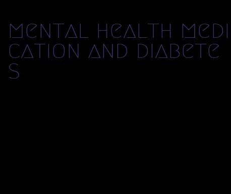 mental health medication and diabetes
