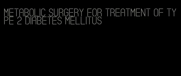 metabolic surgery for treatment of type 2 diabetes mellitus