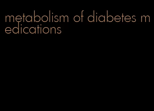 metabolism of diabetes medications