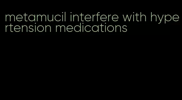 metamucil interfere with hypertension medications