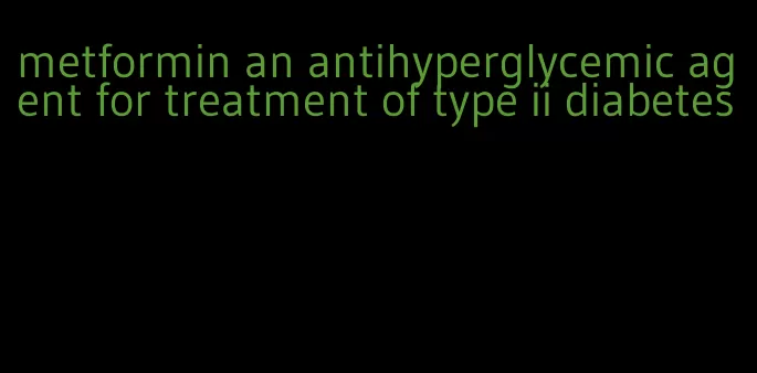 metformin an antihyperglycemic agent for treatment of type ii diabetes