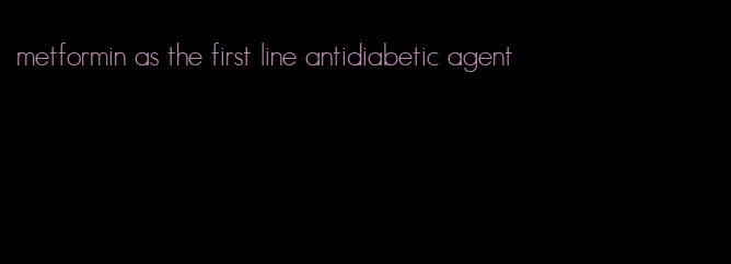 metformin as the first line antidiabetic agent