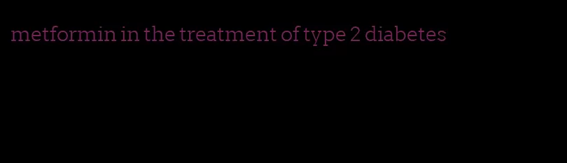 metformin in the treatment of type 2 diabetes