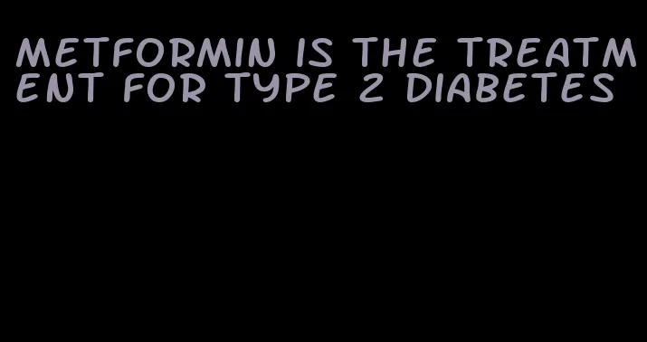 metformin is the treatment for type 2 diabetes