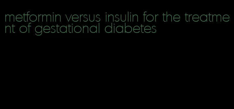 metformin versus insulin for the treatment of gestational diabetes