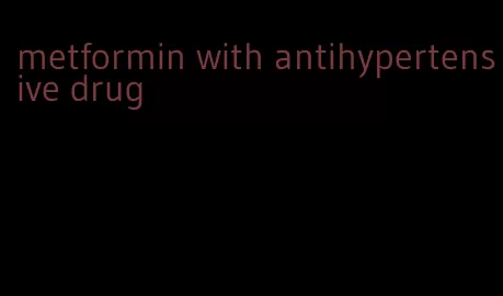 metformin with antihypertensive drug