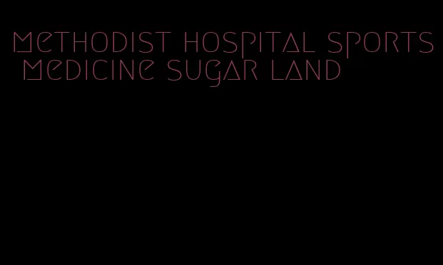 methodist hospital sports medicine sugar land