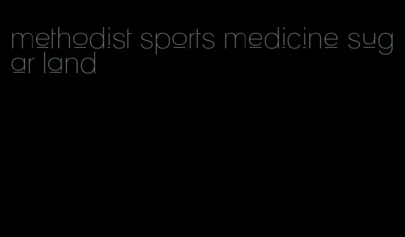 methodist sports medicine sugar land