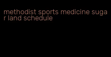 methodist sports medicine sugar land schedule