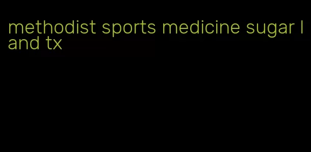 methodist sports medicine sugar land tx