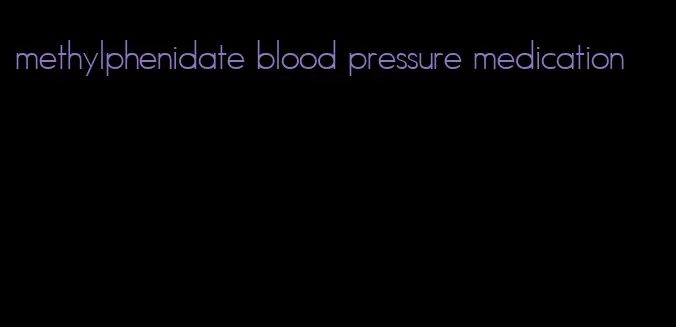 methylphenidate blood pressure medication