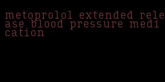 metoprolol extended release blood pressure medication