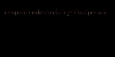 metoprolol medication for high blood pressure