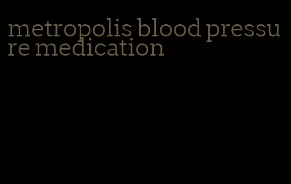 metropolis blood pressure medication