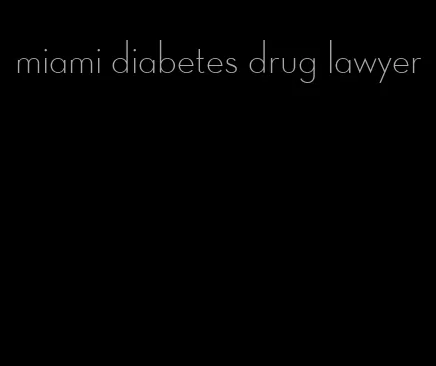 miami diabetes drug lawyer