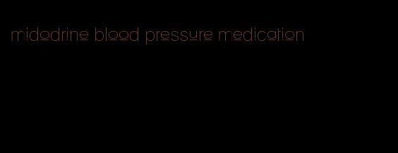 midodrine blood pressure medication